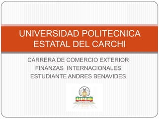 UNIVERSIDAD POLITECNICA
   ESTATAL DEL CARCHI
 CARRERA DE COMERCIO EXTERIOR
   FINANZAS INTERNACIONALES
  ESTUDIANTE ANDRES BENAVIDES
 