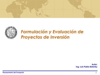 Formulación y Evaluación de
                       Proyectos de Inversión




                                                                Autor:
                                              Ing. Luis Pablo Belenky

Planeamiento del Transporte                                         1
 