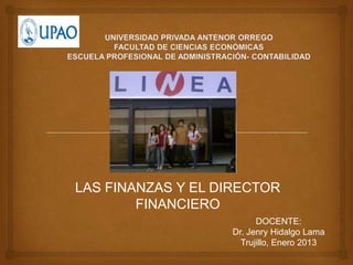 LAS FINANZAS Y EL DIRECTOR
        FINANCIERO
                         DOCENTE:
                   Dr. Jenry Hidalgo Lama
                     Trujillo, Enero 2013
 