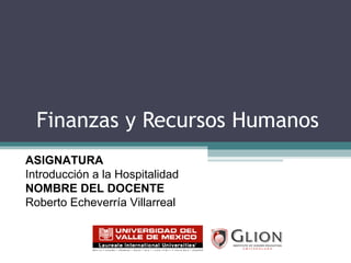 Finanzas y Recursos Humanos  ASIGNATURA   Introducción a la Hospitalidad NOMBRE DEL DOCENTE   Roberto Echeverría Villarreal 