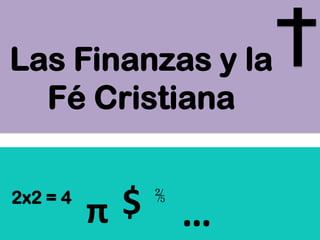 Las Finanzas y la
Fé Cristiana
2x2 = 4

$
π

⅖

…

 