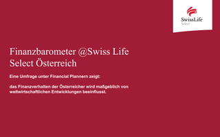 Finanzbarometer @Swiss Life
Select Österreich
Eine Umfrage unter Financial Plannern zeigt:
das Finanzverhalten der Österreicher wird maßgeblich von
weltwirtschaftlichen Entwicklungen beeinflusst.
 
