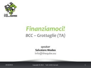 Finanziamoci!
BCC – Grottaglie (TA)
speaker
Salvatore Modeo
info@theqube.eu

24/10/2013

Copyright © 2013 - Tutti i diritti riservati.

1

 