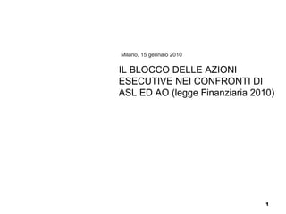 Milano, 15 gennaio 2010 IL BLOCCO DELLE AZIONI ESECUTIVE NEI CONFRONTI DI ASL ED AO (legge Finanziaria 2010) 