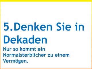 5.Denken Sie in
Dekaden
Nur so kommt ein
Normalsterblicher zu einem
Vermögen.
 