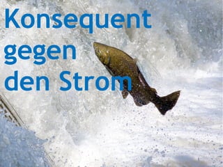 Konsequent
gegen
den Strom
 