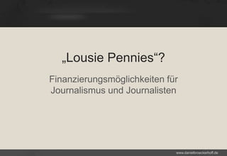 „Lousie Pennies“?
Finanzierungsmöglichkeiten für
Journalismus und Journalisten

www.danielbroeckerhoff.de

 