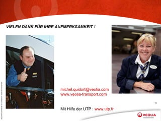VIELEN DANK FÜR IHRE AUFMERKSAMKEIT ! [email_address]   www.veolia-transport.com   Mit Hilfe der UTP :  www.utp.fr 