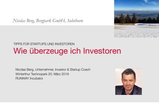 Nicolas Berg, Bergpark GmbH, Solothurn
Wie überzeuge ich Investoren
TIPPS FÜR STARTUPS UND INVESTOREN
Nicolas Berg, Unternehmer, Investor & Startup Coach
Winterthur Technopark 20. März 2019
RUNWAY Incubator
 
