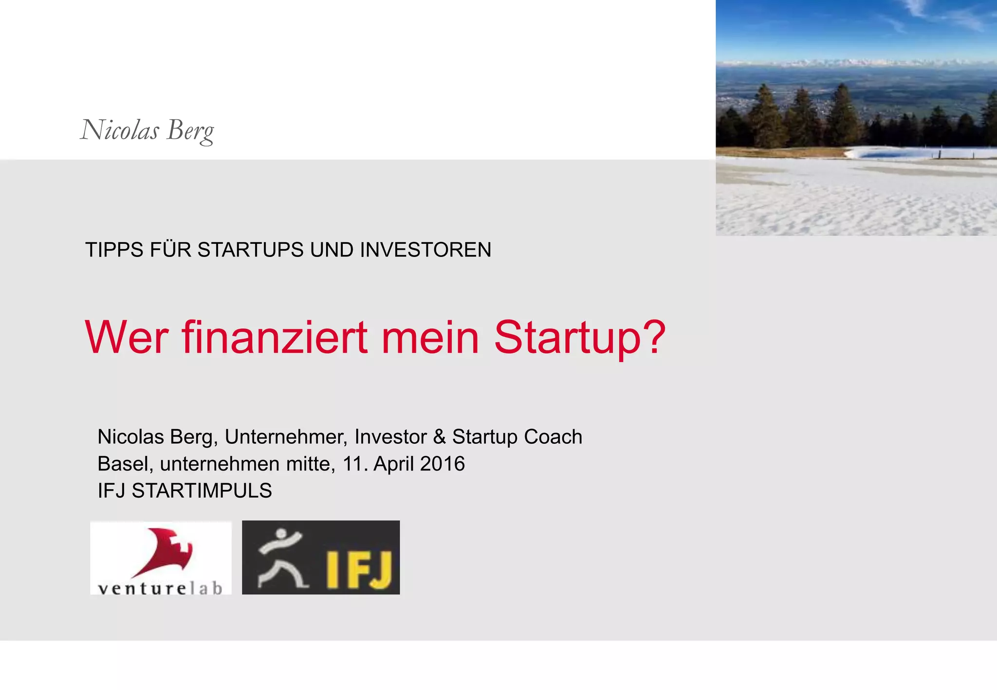 Nicolas Berg
Wer finanziert mein Startup?
TIPPS FÜR STARTUPS UND INVESTOREN
Nicolas Berg, Unternehmer, Investor & Startup Coach
Basel, unternehmen mitte, 11. April 2016
IFJ STARTIMPULS
 