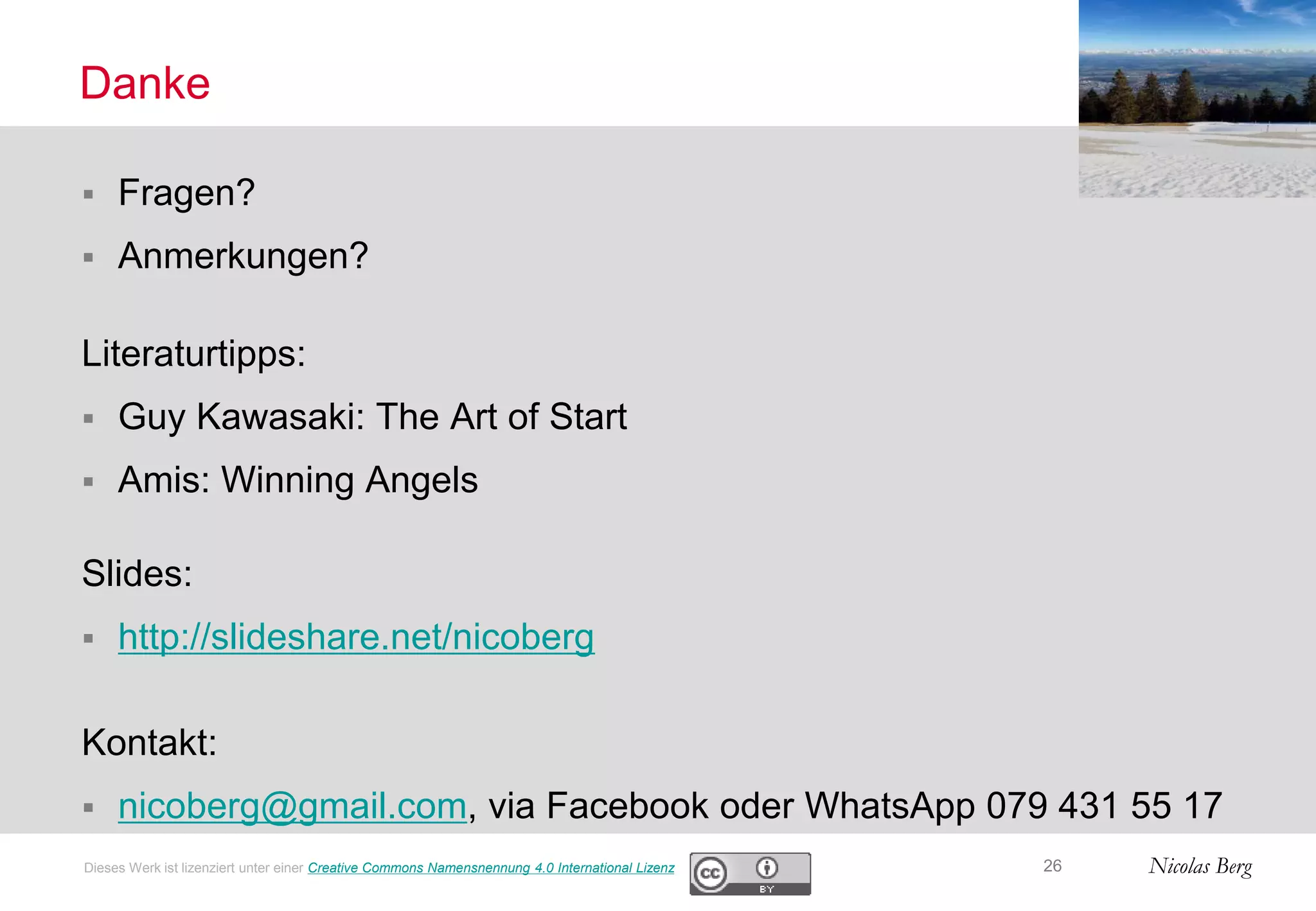 Nicolas Berg
Danke
 Fragen?
 Anmerkungen?
Literaturtipps:
 Guy Kawasaki: The Art of Start
 Amis: Winning Angels
Slides:
 http://slideshare.net/nicoberg
Kontakt:
 nicoberg@gmail.com, via Facebook oder WhatsApp 079 431 55 17
26Dieses Werk ist lizenziert unter einer Creative Commons Namensnennung 4.0 International Lizenz
 