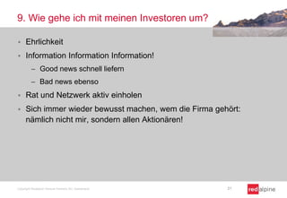 9. Wie gehe ich mit meinen Investoren um?
 Ehrlichkeit
 Information Information Information!
 Good news schnell liefern
 Bad news ebenso
 Rat und Netzwerk aktiv einholen
 Sich immer wieder bewusst machen, wem die Firma gehört:
nämlich nicht mir, sondern allen Aktionären!
Copyright Redalpine Venture Partners AG, Switzerland 21
 