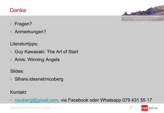 Danke
 Fragen?
 Anmerkungen?
Literaturtipps:
 Guy Kawasaki: The Art of Start
 Amis: Winning Angels
Slides:
 Slhare.idesnet/nicoberg
Kontakt:
 nicoberg@gmail.com, via Facebook oder Whatsapp 079 431 55 17
Copyright Redalpine Venture Partners AG, Switzerland 22
 