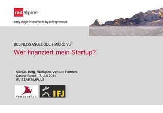 Wer finanziert mein Startup?
early stage investments by entrepreneurs
BUSINESS ANGEL ODER MICRO VC
Nicolas Berg, Redalpine Venture Partners
Casino Basel – 7. Juli 2014
IFJ STARTIMPULS
 