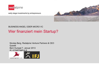 early stage investments by entrepreneurs




BUSINESS ANGEL ODER MICRO VC

Wer finanziert mein Startup?

 Nicolas Berg, Redalpine Venture Partners & CEO
 Questli
 Bern Kursaal 7. Januar 2013
 IFJ STARTIMPULS
 