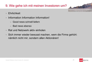 9. Wie gehe ich mit meinen Investoren um?


Ehrlichkeit



Information Information Information!
Good news schnell liefern
Bad news ebenso



Rat und Netzwerk aktiv einholen



Sich immer wieder bewusst machen, wem die Firma gehört:
nämlich nicht mir, sondern allen Aktionären!

Copyright Redalpine Venture Partners AG, Switzerland

21

 