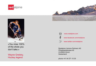 www.redalpine.com
www.facebook.com/redalpine
www.twitter.com/redalpine

«You miss 100%
of the shots you
don't take.»
Wayne Gretzky,
Hockey legend

Redalpine Venture Partners AG
Pfingstweidstrasse 60
CH-8005 Zürich
Switzerland
phone +41 44 271 15 30

 