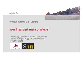 Nicolas Berg
 
Wer ﬁnanziert mein Startup? 





TIPPS FÜR STARTUPS UND INVESTOREN



Nicolas Berg, Unternehmer, Investor & Startup Coach
Technopark Aargau, Brugg – 15. September 2015
IFJ STARTIMPULS
 