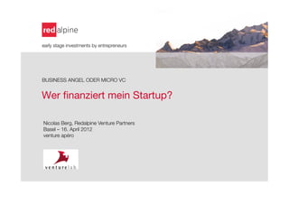 early stage investments by entrepreneurs





BUSINESS ANGEL ODER MICRO VC


Wer ﬁnanziert mein Startup? 
    
    
    
    Nicolas Berg, Redalpine Venture Partners
    Basel – 16. April 2012
    venture apéro
 
