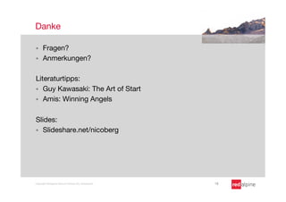 Danke

§    Fragen?
§    Anmerkungen?

Literaturtipps:
§  Guy Kawasaki: The Art of Start
§  Amis: Winning Angels


Slides:
§  Slideshare.net/nicoberg




Copyright Redalpine Venture Partners AG, Switzerland
   18
 