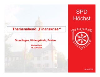 SPD
                                    Höchst
Themenabend „Finanzkrise“


 Grundlagen, Hintergründe, Fakten
             Michael Dehl
             18. Juni 2009




                                       18.06.2009
 