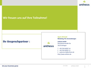 Wir freuen uns auf Ihre Teilnahme!

Agrie Ahmad
Marketing, PR, Veranstaltungen

Ihr Ansprechpartner :

anthesis GmbH
Zehntwiesenstraße 31e
76275 Ettlingen

T +49 7243 60597-16
F +49 7243 60597-11
E saskia.kurrle@anthesis.de
http://www.anthesis.de

22.10.2013

anthesis GmbH

7

 