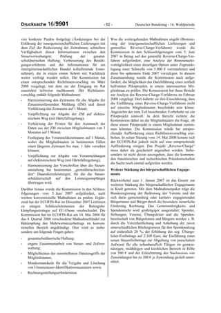 Drucksache 16/9901 - 52 - Deutscher Bundestag - 16. Wahlperiode
vier konkrete Punkte festgelegt (Änderungen bei der
Erklärung der innergemeinschaftlichen Lieferungen mit
dem Ziel der Reduzierung der Zeitrahmen; schnellere
Verfügbarkeit dieser Informationen zwischen den
Steuerverwaltungen; Prüfung der gesamt-
schuldnerischen Haftung; Verbesserung des Bestäti-
gungsverfahrens und der Informationen für am
innergemeinschaftlichen Handel teilnehmende Unter-
nehmer), die in einem ersten Schritt mit Nachdruck
weiter verfolgt werden sollen. Die Kommission hat
einen entsprechenden Richtlinienvorschlag im März
2008 vorgelegt, mit dem sie der Einigung im Rat
zumindest teilweise nachkommt. Der Richtlinien-
vorschlag enthält folgende Maßnahmen:
- Harmonisierung des Zeitraums für die Abgabe der
Zusammenfassenden Meldung (ZM) und damit
Verkürzung des Zeitraums auf 1 Monat;
- Verpflichtung zur Abgabe der ZM auf elektro-
nischem Weg (mit Härtefallregelung);
- Verkürzung der Fristen für den Austausch der
Daten aus der ZM zwischen Mitgliedstaaten von 3
Monaten auf 1 Monat;
- Festlegung des Voranmeldezeitraums auf 1 Monat,
wobei die Mitgliedstaaten in bestimmten Fällen
einen längeren Zeitraum bis max. 1 Jahr vorsehen
können;
- Verpflichtung zur Abgabe von Voranmeldungen
auf elektronischem Weg (mit Härtefallregelung);
- Harmonisierung der Vorschriften über die Steuer-
entstehung bei bestimmten „grenzüberschreiten-
den“ Dauerdienstleistungen, für die die Steuer-
schuldnerschaft auf den Leistungsempfänger
übertragen wird.
Darüber hinaus wurde die Kommission in den Schluss-
folgerungen vom 5. Juni 2007 aufgefordert, auch
weitere konventionelle Maßnahmen zu prüfen. Ergän-
zend hat der ECOFIN-Rat im Dezember 2007 Leitlinien
zu einigen Schlüsselelementen der Betrugsbe-
kämpfungsstrategie auf EU-Ebene verabschiedet. Die
Kommission hat im ECOFIN-Rat am 14. Mai 2008 für
das 4. Quartal 2008 verschiedene Maßnahmebündel zur
Bekämpfung des Mehrwertsteuerbetrugs im konven-
tionellen Bereich angekündigt. Hier wird es insbe-
sondere um folgende Fragen gehen:
- gesamtschuldnerische Haftung;
- engere Zusammenarbeit von Steuer- und Zollver-
waltung;
- Möglichkeiten des unmittelbaren Datenzugriffs der
Mitgliedstaaten;
- Mindeststandards für die Vergabe und Löschung
von Umsatzsteuer-Identifikationsnummern sowie
- Rechnungsstellungserfordernisse.
Was die weitergehenden Maßnahmen angeht (Besteue-
rung der innergemeinschaftlichen Lieferungen und
generelles Reverse-Charge-Verfahren) wurde die
Kommission in den Schlussfolgerungen vom 5. Juni
2007 in Bezug auf das generelle Reverse-Charge-Ver-
fahren aufgefordert, eine Analyse der Binnenmarkt-
verträglichkeit einer derartigen Option unter Zugrunde-
legung einer Schwelle von 5.000 € vorzunehmen und
diese bis spätestens Ende 2007 vorzulegen. In diesem
Zusammenhang wurde die Kommission auch aufge-
fordert, die Möglichkeit der Durchführung eines zeitlich
befristeten Pilotprojekts in einem interessierten Mit-
gliedstaat zu prüfen. Die Kommission hat ihren Bericht
zur Analyse des Reverse-Charge-Verfahrens im Februar
2008 vorgelegt. Dort äußerte sie ihre Einschätzung, dass
die Einführung eines Reverse-Charge-Verfahrens nicht
auf einzelne Mitgliedstaaten beschränkt sein könne.
Angesichts der zum Teil bestehenden Vorbehalte sei ein
Pilotprojekt sinnvoll. In dem Bericht richtete die
Kommission daher an die Mitgliedstaaten die Frage, ob
diese einem Pilotprojekt in einem Mitgliedstaat zustim-
men könnten. Die Kommission würde bei entspre-
chender Aufforderung einen Richtlinienvorschlag erar-
beiten. In seiner Sitzung vom 14. Mai 2008 konnte sich
der ECOFIN-Rat jedoch nicht auf eine entsprechende
Aufforderung einigen. Das Projekt „Reverse-Charge“
muss daher als gescheitert angesehen werden. Insbe-
sondere ist nicht davon auszugehen, dass die kommen-
den französischen und tschechischen Präsidentschaften
die Sache noch einmal aufgreifen werden.
Weitere Stärkung des bürgerschaftlichen Engage-
ments
Rückwirkend zum 1. Januar 2007 ist das Gesetz zur
weiteren Stärkung des bürgerschaftlichen Engagements
in Kraft getreten. Mit dem Maßnahmenpaket trägt die
Bundesregierung der Bedeutung der Vereine und der
sich darin gemeinnützig oder karitativ engagierenden
Bürgerinnen und Bürger durch die besondere steuerliche
Förderung Rechnung. Das Gemeinnützigkeits- und
Spendenrecht wird großzügiger ausgestaltet; Spender,
Stiftungen, Vereine, Übungsleiter und die Spenden-
bereitschaft von Bürgerinnen und Bürgern werden z. B.
durch die Vereinheitlichung und Anhebung der zuvor
unterschiedlichen Höchstgrenzen für den Spendenabzug
auf einheitlich 20 %, der Erhöhung des sog. Übungs-
leiter-Freibetrags auf 2.100 Euro, der Einführung eines
neuen Steuerfreibetrags zur Abgeltung von pauschalem
Aufwand für alle nebenberuflich Tätigen im gemein-
nützigen, mildtätigen und kirchlichen Bereich in Höhe
von 500 € und der Erleichterung des Nachweises von
Zuwendungen bis zu 200 € je Zuwendung gezielt unter-
stützt.
 