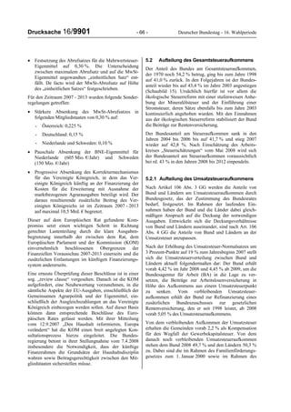 Drucksache 16/9901 - 66 - Deutscher Bundestag - 16. Wahlperiode
• Festsetzung des Abrufsatzes für die Mehrwertsteuer-
Eigenmittel auf 0,30 %. Die Unterscheidung
zwischen maximalem Abrufsatz und auf die MwSt-
Eigenmittel angewandten „einheitlichen Satz“ ent-
fällt. De facto wird der MwSt-Abrufsatz auf Höhe
des „einheitlichen Satzes“ festgeschrieben.
Für den Zeitraum 2007 - 2013 wurden folgende Sonder-
regelungen getroffen:
• Stärkere Absenkung des MwSt-Abrufsatzes in
folgenden Mitgliedstaaten von 0,30 % auf:
- Österreich: 0,225 %
- Deutschland: 0,15 %
- Niederlande und Schweden: 0,10 %
• Pauschale Absenkung der BNE-Eigenmittel für
Niederlande (605 Mio. €/Jahr) und Schweden
(150 Mio. €/Jahr)
• Progressive Absenkung des Korrekturmechanismus
für das Vereinigte Königreich, in dem das Ver-
einigte Königreich künftig an der Finanzierung der
Kosten für die Erweiterung mit Ausnahme der
marktbezogenen Agrarausgaben beteiligt wird. Der
daraus resultierende zusätzliche Beitrag des Ver-
einigten Königreichs ist im Zeitraum 2007 - 2013
auf maximal 10,5 Mrd. € begrenzt.
Dieser auf dem Europäischen Rat gefundene Kom-
promiss setzt einen wichtigen Schritt in Richtung
gerechter Lastenteilung durch die klare Ausgaben-
begrenzung innerhalb der zwischen dem Rat, dem
Europäischen Parlament und der Kommission (KOM)
einvernehmlich beschlossenen Obergrenzen der
Finanziellen Vorausschau 2007-2013 einerseits und die
zusätzlichen Entlastungen im künftigen Finanzierungs-
system andererseits.
Eine erneute Überprüfung dieser Beschlüsse ist in einer
sog. „review clause“ vorgesehen. Danach ist die KOM
aufgefordert, eine Neubewertung vorzunehmen, in die
sämtliche Aspekte der EU-Ausgaben, einschließlich der
Gemeinsamen Agrarpolitik und der Eigenmittel, ein-
schließlich der Ausgleichszahlungen an das Vereinigte
Königreich einbezogen werden sollen. Auf dieser Basis
können dann entsprechende Beschlüsse des Euro-
päischen Rates gefasst werden. Mit ihrer Mitteilung
vom 12.9.2007 „Den Haushalt reformieren, Europa
verändern“ hat die KOM einen breit angelegten Kon-
sultationsprozess hierzu eingeleitet. Die Bundes-
regierung betont in ihrer Stellungnahme vom 7.4.2008
insbesondere die Notwendigkeit, dass der künftige
Finanzrahmen die Grundsätze der Haushaltsdisziplin
wahren sowie Beitragsgerechtigkeit zwischen den Mit-
gliedstaaten sicherstellen müsse.
5.2 Aufteilung des Gesamtsteueraufkommens
Der Anteil des Bundes am Gesamtsteueraufkommen,
der 1970 noch 54,2 % betrug, ging bis zum Jahre 1998
auf 41,0 % zurück. In den Folgejahren ist der Bundes-
anteil wieder bis auf 43,4 % im Jahre 2003 angestiegen
(Schaubild 15). Ursächlich hierfür ist vor allem die
ökologische Steuerreform mit einer stufenweisen Anhe-
bung der Mineralölsteuer und der Einführung einer
Stromsteuer, deren Sätze ebenfalls bis zum Jahre 2003
kontinuierlich angehoben wurden. Mit den Einnahmen
aus der ökologischen Steuerreform stabilisiert der Bund
die Beiträge zur Rentenversicherung.
Der Bundesanteil am Steueraufkommen sank in den
Jahren 2004 bis 2006 bis auf 41,7 % und stieg 2007
wieder auf 42,8 %. Nach Einschätzung des Arbeits-
kreises „Steuerschätzungen“ vom Mai 2008 wird sich
der Bundesanteil am Steueraufkommen voraussichtlich
bei rd. 43 % in den Jahren 2008 bis 2012 einpendeln.
5.2.1 Aufteilung des Umsatzsteueraufkommens
Nach Artikel 106 Abs. 3 GG werden die Anteile von
Bund und Ländern am Umsatzsteueraufkommen durch
Bundesgesetz, das der Zustimmung des Bundesrates
bedarf, festgesetzt. Im Rahmen der laufenden Ein-
nahmen haben der Bund und die Länder dabei gleich-
mäßigen Anspruch auf die Deckung der notwendigen
Ausgaben. Entwickeln sich die Deckungsverhältnisse
von Bund und Ländern auseinander, sind nach Art. 106
Abs. 4 GG die Anteile von Bund und Ländern an der
Umsatzsteuer anzupassen.
Nach der Erhöhung des Umsatzsteuer-Normalsatzes um
3 Prozent-Punkte auf 19 % zum Jahresbeginn 2007 stellt
sich die Umsatzsteuerverteilung zwischen Bund und
Ländern aktuell folgendermaßen dar: Der Bund erhält
vorab 4,42 % im Jahr 2008 und 4,45 % ab 2009, um die
Bundesagentur für Arbeit (BA) in die Lage zu ver-
setzen, die Beiträge zur Arbeitslosenversicherung in
Höhe des Aufkommens aus einem Umsatzsteuerpunkt
zu senken. Vom verbleibenden Umsatzsteuer-
aufkommen erhält der Bund zur Refinanzierung eines
zusätzlichen Bundeszuschusses zur gesetzlichen
Rentenversicherung, den er seit 1998 leistet, ab 2008
vorab 5,05 % des Umsatzsteueraufkommens.
Von dem verbleibenden Aufkommen der Umsatzsteuer
erhalten die Gemeinden vorab 2,2 % als Kompensation
für den Wegfall der Gewerbekapitalsteuer. Von dem
danach noch verbleibenden Umsatzsteueraufkommen
stehen dem Bund 2008 49,7 % und den Ländern 50,3 %
zu. Dabei sind die im Rahmen des Familienförderungs-
gesetzes zum 1. Januar 2000 sowie im Rahmen des
 