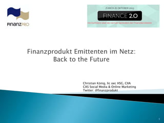 Finanzprodukt Emittenten im Netz:
Back to the Future
1
Christian König, lic oec HSG, CIIA
CAS Social Media & Online Marketing
Twitter: @finanzprodukt
 