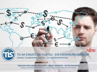 TREASURY INTELLIGENCE SOLUTIONS | SMART PAYMENTS – BETTER DECISIONS
Leading cloud platform for managing corporate payments, liquidity and bank relations
TIS IM EINSATZ BEI FUJITSU - EIN ERFAHRUNGSBERICHT
ANDREE STUBBEMANN, FUJITSU - 26. FINANZSYMPOSIUM
 