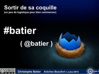 Sortir de sa coquille 
(un peu de logistique pour bien commencer) 
#batier 
( @batier ) 
Christophe Batier / Arèches Beaufort 3 Juillet 2014 
 