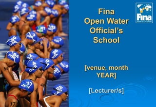 Fina
Open Water
Official’s
School
[venue, month
YEAR]
[Lecturer/s]
 