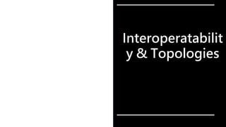 Interoperatabilit
y & Topologies
 