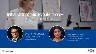 Initial Orthostatic Hypotension –
Don’t blink or you will miss it!
SATISH R. RAJ, MD MSCI
Professor of Cardiac Science
School of Medicine
University of Calgary
NASIA SHEIKH, MSc
Student Clinical Researcher
Cardiovascular & Respiratory Sciences
University of Calgary
 