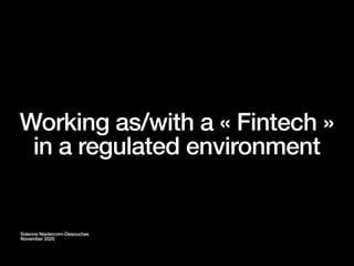 Working as/with a « Fintech »
in a regulated environment
Solenne Niedercorn-Desouches
November 2020
 