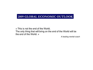« This is not the end of the World. The only thing that will bring on the end of the World will be the end of the World. » A leading mental coach 2009 GLOBAL ECONOMIC OUTLOOK