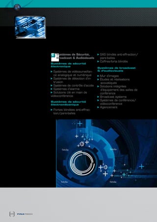 Systèmes de Sécurité,          SAS blindés anti-effraction/
                   broadcast & Audiovisuels       pare-balles
                                                  Coffres-forts blindés
                systèmes de sécurité
                électronique
                                                 systèmes de broadcast
                  Systèmes de vidéosurveillan-   & d’audiovisuels
                  ce analogique et numérique      Mur d’images
                  Systèmes de détection d’in-     Études et réalisations
                  trusion                         acoustiques
                  Systèmes de contrôle d’accès    Solutions intégrées
                  Systèmes d’alarme               d’équipement des salles de
                  Solutions clé en main de        conférence
                vidéoconférence                   Broadcast systems
                systèmes de sécurité
                                                  Systèmes de conférence/
                électromécanique                  vidéoconférence
                                                  Agencement
                 Portes blindées anti-effrac-
                 tion/pare-balles




28   finatech
 