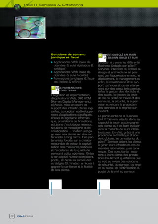 pôle it services & Offshoring




                     solutions de contenu                     SOLUTIONS cLé EN MAIN
                     juridique et fiscal                      DE DESIGN, bUILD ET RUN
                       Applications Web (base de          Finatech à travers les différents
                       données & suivi législation &      Business Units de son pôle IT
                       juridique)                         Services intervient du conseil au
                       Applications Web (base de          design et architecture en pas-
                       données & suivi fiscalité)         sant par l’approvisionnement, le
                       Formations juridiques & fisca-     déploiement, le management et
                       les (online & offline)             enfin, la maintenance et le sup-
                                                          port technique et ce en interve-
                         DES PARTENARIATS                 nant sur des sujets très pointus,
                         à LONG TERME
                                                          telles la gestion des identités et
                     Intégration et implémentation        des accès, la gestion du cycle
                     d’applications Web, ERP HCM
                                               ,          de vie du poste de travail et des
                     (Human Capital Management),          serveurs, la sécurité, la super-
                     e-Mobile, mise en œuvre et           vision ou encore la protection
                     support des infrastructures logi-    des données et la reprise sur
                     cielles, conception et développe-    incident.
                     ment d’applications spécifiques,     La particularité de la Business
                     conseil et ingénierie informati-     Unit IT Services résulte dans sa
                     que, prestations de formations,      capacité à savoir accompagner
                     solutions d’exploitation réseaux,    ses clients et à les faire évoluer
                     solutions de messagerie et de        vers la maturité de leurs infras-
                     collaboration… Finatech s’enga-      tructures. En effet, grâce à une
                     ge avec ses clients sur des par-     procédure automatique et sou-
                     tenariats à long terme. Des par-     vent globale, les consultants du
                     tenariats fondés sur la création     pôle IT Services aident les clients
                     mesurable de valeur, la capitali-    à gérer leurs infrastructures de
                     sation des meilleures pratiques      manière rationalisée, puis dyna-
                     et l’excellence de la qualité de     mique. Ces consultants assu-
                     service à coûts optimisés. Grâce     rent à leurs clients des presta-
                     à son capital humain compétent,      tions hautement qualitatives que
                     pointu, et dédié au succès des       ce soit au niveau des solutions
                     stratégies SI, Finatech a réussi à   de sécurité, du storage, ou enco-
                     gagner la confiance et la fidélité   re au niveau de l’optimisation du
                     de ses clients.
                                                          poste de travail et serveur.




42   finatech
 