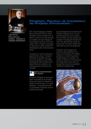 finatech, Porteur et incubateur
                                de Projets d’innovation :
                                        stratégie Maroc numéric 2013

                                Afin d’accompagner l’initiative    L’accompagnement proposé par
                                Maroc Numéric 2013, dont           Finatech s’appuie sur un suivi
Jerôme
                                l’ambition est de positionner le   personnalisé au cours duquel
Mouthon                         Maroc comme l’un des leaders       les membres de son équipe d’In-
directeur   -   incubation et
                                en matière de technologie de       cubation s’impliquent fortement
innovation technologique
                                l’information et de la communi-    dans les démarches mises en
                                cation (TIC), Finatech s’engage    œuvre par les futurs chefs d’en-
                                à répondre à cette mission en      treprises ou par les dirigeants.
                                développant des niches d’excel-
                                lence.                             Finatech accompagne les
                                                                   porteurs de projets tout au
                                A travers un service d’accom-      long du processus de création,
                                pagnement unique, Finatech         propose un coaching person-
                                accueille et soutient les por-     nalisé adapté aux besoins du
                                teurs de projets ou les chefs      projet et assure le financement
                                d’entreprise dans toutes leurs     correspondant ainsi que l’hé-
                                démarches de création, de          bergement dans les quartiers
                                l’idée jusqu’au lancement de       d’affaires casablancais.
                                l’activité.

                                    SERVIcE D’AccOMPAGNE-
                                    MENT UNIQUE

                                Finatech s’engage à accompa-
                                gner les porteurs de projets
                                quels que soient le statut et le
                                secteur économique. La seule
                                éxigence : le projet doit avoir
                                un caractère innovant comme
                                critère primordial.




                                                                                       finatech       51
 