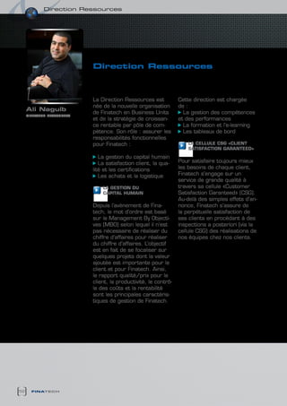 direction ressources




                            direction Ressources



                            La Direction Ressources est           Cette direction est chargée
                            née de la nouvelle organisation       de :
     ali naguib
                            de Finatech en Business Units           La gestion des compétences
     directeur ressources
                            et de la stratégie de croissan-       et des performances
                            ce rentable par pôle de com-            La formation et l’e-learning
                            pétence. Son rôle : assurer les         Les tableaux de bord
                            responsabilités fonctionnelles
                            pour Finatech :                           LA cELLULE cSG «cLIENT
                                                                      SATISFAcTION GARANTEED»
                               La gestion du capital humain
                               La satisfaction client, la qua-    Pour satisfaire toujours mieux
                            lité et les certifications            les besoins de chaque client,
                               Les achats et la logistique        Finatech s’engage sur un
                                                                  service de grande qualité à
                                LA GESTION DU                     travers sa cellule «Customer
                                cAPITAL HUMAIN                    Satisfaction Garanteed» (CSG).
                                                                  Au-delà des simples effets d’an-
                            Depuis l’avènement de Fina-           nonce, Finatech s’assure de
                            tech, le mot d’ordre est basé         la perpétuelle satisfaction de
                            sur le Management By Objecti-         ses clients en procédant à des
                            ves (MBO) selon lequel il n’est       inspections a posteriori (via la
                            pas nécessaire de réaliser du         cellule CSG) des réalisations de
                            chiffre d’affaires pour réaliser      nos équipes chez nos clients.
                            du chiffre d’affaires. L’objectif
                            est en fait de se focaliser sur
                            quelques projets dont la valeur
                            ajoutée est importante pour le
                            client et pour Finatech. Ainsi,
                            le rapport qualité/prix pour le
                            client, la productivité, le contrô-
                            le des coûts et la rentabilité
                            sont les principales caractéris-
                            tiques de gestion de Finatech.




52     finatech
 