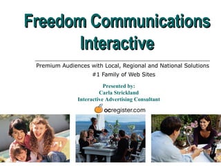 Premium Audiences with Local, Regional and National Solutions  #1 Family of Web Sites Freedom Communications Interactive Presented by: Carla Strickland Interactive Advertising Consultant 