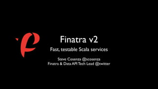 Finatra v2
Fast, testable Scala services
Steve Cosenza @scosenza
Finatra & Data API Tech Lead @twitter
 