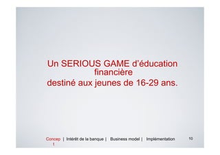 Un SERIOUS GAME d’éducation
            financière
destiné aux jeunes de 16-29 ans.




Concep | Intérêt de la banque | Business model | Implémentation   10
   t
 