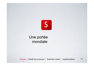 Une portée
           mondiale



Concep | Intérêt de la banque | Business model | Implémentation   18
   t
 