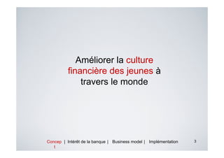 Améliorer la culture
          financière des jeunes à
              travers le monde




Concep | Intérêt de la banque | Business model | Implémentation   3
   t
 