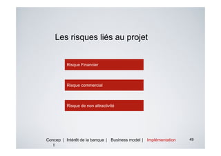 Les risques liés au projet


          Risque Financier



          Risque commercial



          Risque de non attractivité




Concep | Intérêt de la banque | Business model | Implémentation   49
   t
 