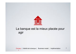 La banque est la mieux placée pour
 agir




Concep | Intérêt de la banque | Business model | Implémentation   7
   t
 