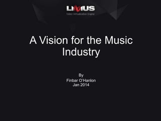 A Vision for the Music
Industry
By
Finbar O’Hanlon
Jan 2014

 