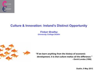 Culture & Innovation: Ireland’s Distinct Opportunity
                     Finbarr Bradley
                   University College Dublin




                 “If we learn anything from the history of economic
                  development, it is that culture makes all the difference.”
                                                       - David Landes (1998)




                                                           Dublin, 9 May 2012
 