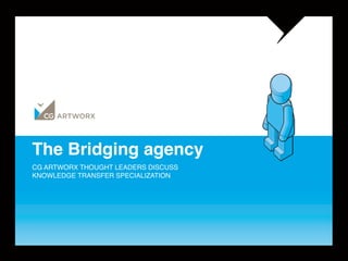 The Bridging agency
CG ARTWORX THOUGHT LEADERS DISCUSS
KNOWLEDGE TRANSFER SPECIALIZATION
 